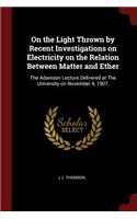 On the Light Thrown by Recent Investigations on Electricity on the Relation Between Matter and Ether: The Adamson Lecture Delivered at The University on November 4, 1907,