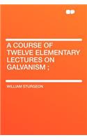 A Course of Twelve Elementary Lectures on Galvanism;