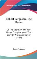 Robert Ferguson, The Plotter: Or The Secret Of The Rye-House Conspiracy And The Story Of A Strange Career (1887)