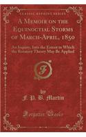 A Memoir on the Equinoctial Storms of March-April, 1850: An Inquiry, Into the Extent to Which the Rotatory Theory May Be Applied (Classic Reprint)