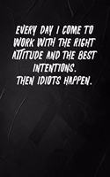 Everyday I Come To Work With The Right Attitude And The Best Intentions. Then Idiots Happen.