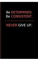 Be Determined. Be Consistent. NEVER Give Up.: Extremely Motivation Lined Notebook / Journal