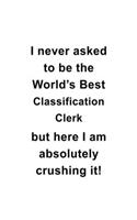 I Never Asked To Be The World's Best Classification Clerk But Here I Am Absolutely Crushing It: Funny Classification Clerk Notebook, Classification Assistant Journal Gift, Diary, Doodle Gift or Notebook - 6 x 9 Compact Size, 109 Blank Lined Pag
