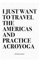 I Just Want To Travel The Americas And Practice Acroyoga: A 6x9 Inch Notebook Journal Diary With A Bold Text Font Slogan On A Matte Cover and 120 Blank Lined Pages Makes A Great Alternative To A Card