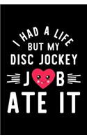 I Had A Life But My Disc Jockey Job Ate It: Hilarious & Funny Journal for Disc Jockey - Funny Christmas & Birthday Gift Idea for Disc Jockey - Disc Jockey Notebook - 100 pages 6x9 inches