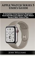 Apple Watch Series 5 User's Guide: A Complete comprehensive Beginners Illustrated Manual to Master Apple Watch 5 With Tricks & Tips