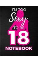 I'm Too Sexy To Be 18 Notebook: Funny Birthday Notebook for Women - Blank Line Composition Notebook and Journal for 18th Birthday Gift: Cute Birthday Girl Quote (8.5 x 11 - 110 pag