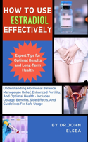 How to Use Estradiol Effectively: Understanding Hormonal Balance, Menopause Relief, Enhanced Fertility, And Optimal Health - Includes Dosage, Benefits, Side Effects, And Guidelines F
