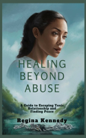Healing Beyond Abuse: A guide to escaping Relationship Abuse and Finding Peace