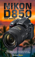 Nikon D850 User Manual: The Complete and Illustrated Guide for Beginners and Seniors to Master the D850