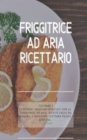 Friggitrice ad Aria Ricettario: Cucinare e ottenere i migliori risultati con la friggitrice ad aria. Ricette facili da friggere, e arrostire. Cottura veloce e gustosa. 1° Volume