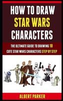 How To Draw Star Wars Characters: The Ultimate Guide To Drawing 18 Cute Star Wars Characters Step By Step.