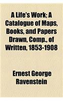 A Life's Work; A Catalogue of Maps, Books, and Papers Drawn, Comp., of Written, 1853-1908