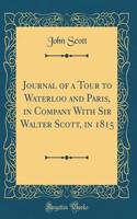 Journal of a Tour to Waterloo and Paris, in Company with Sir Walter Scott, in 1815 (Classic Reprint)