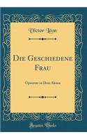 Die Geschiedene Frau: Operette in Drei Akten (Classic Reprint): Operette in Drei Akten (Classic Reprint)