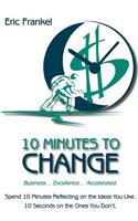 10 Minutes to Change: Business... Excellence... Accelerated. Spend 10 Minutes Reflecting on the Ideas You Like. 10 Seconds on the Ones You Don't.