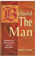 Behold the Man: Sermons and Object Lessons for Lent and Easter