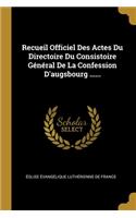 Recueil Officiel Des Actes Du Directoire Du Consistoire Général De La Confession D'augsbourg ......