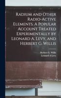 Radium and Other Radio-active Elements. A Popular Account Treated Experimentally by Leonard A. Levy, and Herbert G. Willis