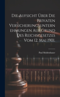 Aufsicht über die privaten Versicherungsunternehmungen auf Grund des Reichsgesetzes vom 12. Mai 1901.