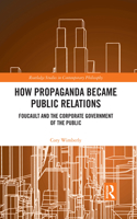 How Propaganda Became Public Relations: Foucault and the Corporate Government of the Public(Routledge Studies in Contemporary Philosophy)