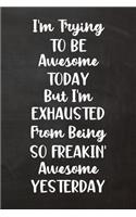 I'm Trying to Be Awesome Today But I'm Exhausted From Being So Freakin' Awesome Yesterday: Lined Journal Funny, Snarky, Sarcastic Gag Gift