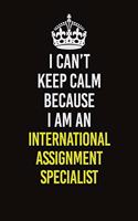 I Can't Keep Calm Because I Am An International Assignment Specialist