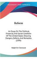 Reform: An Essay On The Political, Financial, And Social Condition Of The United States Showing Dangers, Defects, And Remedies (1896)(English)