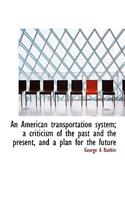 An American Transportation System; A Criticism of the Past and the Present, and a Plan for the Futur