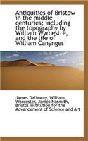 Antiquities of Bristow in the Middle Centuries; Including the Topography by William Wyrcestre, and T