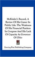 McKinley's Record, a Review of His Career in Public Life: The Weakness of His Financial Position in Congress and His Lack of Capacity as Governor of Ohio