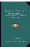 Aucupio Uccelli E Agricoltura: O Criteri Per Una Legge Sulla Caccia (1886)(Italian)