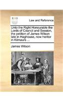 Unto the Right Honourable the Lords of Council and Session, the Petition of James Wilson Late in Haghouse, Now Heritor in Kilmaurs ...: (English)