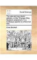 The Yea and Nay Stock-Jobbers, or the 'change-Alley Quakers Anatomiz'd. in a Burlesque Epistle to a Friend at Sea.