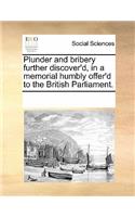 Plunder and Bribery Further Discover'd, in a Memorial Humbly Offer'd to the British Parliament.