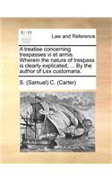 A treatise concerning trespasses vi et armis. Wherein the nature of trespass is clearly explicated, ... By the author of Lex customaria.