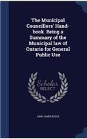The Municipal Councillors' Hand-book. Being a Summary of the Municipal law of Ontario for General Public Use
