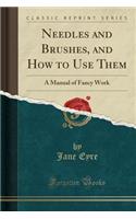 Needles and Brushes, and How to Use Them: A Manual of Fancy Work (Classic Reprint)