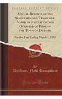 Annual Reports of the Selectmen and Treasurer, Board of Education and Overseer of Poor of the Town of Durham: For the Year Ending March 1, 1892 (Classic Reprint)