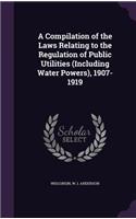 A Compilation of the Laws Relating to the Regulation of Public Utilities (Including Water Powers), 1907-1919