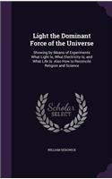 Light the Dominant Force of the Universe: Showing by Means of Experiments What Light Is; What Electricity Is; and What Life Is: Also How to Reconcile Religion and Science