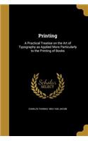 Printing: A Practical Treatise on the Art of Typography as Applied More Particularly to the Printing of Books