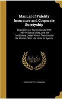 Manual of Fidelity Insurance and Corporate Suretyship: Descriptive of Surety Bonds With Their Practical Uses, and the Conditions Under Which They Should Be Written, With His Hints to Agents