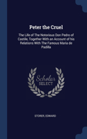 Peter the Cruel: The Life of The Notorious Don Pedro of Castile, Together With an Account of his Relations With The Famous Maria de Padilla