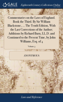 Commentaries on the Laws of England. Book the Third. By Sir William Blackstone, ... The Tenth Edition, With the Last Corrections of the Author; Additions by Richard Burn, LL.D. and Continued to the Present Time, by John Williams, Esq. of 4; Volume