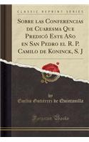 Sobre Las Conferencias de Cuaresma Que Predicï¿½ Este Aï¿½o En San Pedro El R. P. Camilo de Koninck, S. J (Classic Reprint)