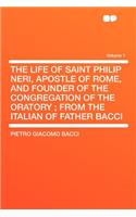 The Life of Saint Philip Neri, Apostle of Rome, and Founder of the Congregation of the Oratory; From the Italian of Father Bacci Volume 1