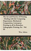 The Art and Practice of Printing - Dealing with the Composing Department, Mechanical Composition, Letterpress Printing in All Its Branches, Lithographic Printing, Etc - Vol. III