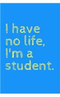 I have no life, I'm a student: novelty notebook for students 6"x9"