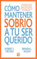 Como Mantener a Tu Ser Querido Sobrio / How to Keep Your Loved One Sober: Guia Para Ayudar a Las Personas Que Sufren de Adicciones, Sin Pelear, Suplic